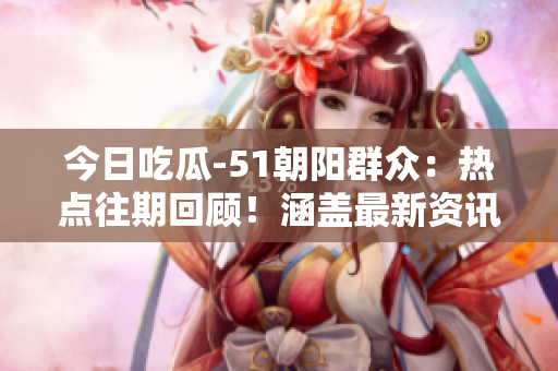 今日吃瓜-51朝阳群众：热点往期回顾！涵盖最新资讯，让您随时了解社会热门话题。