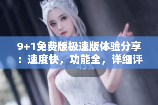 9+1免费版极速版体验分享：速度快，功能全，详细评测分享