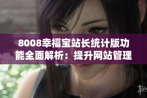 8008幸福宝站长统计版功能全面解析：提升网站管理效率与用户体验
