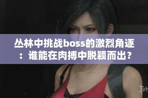 丛林中挑战boss的激烈角逐：谁能在肉搏中脱颖而出？