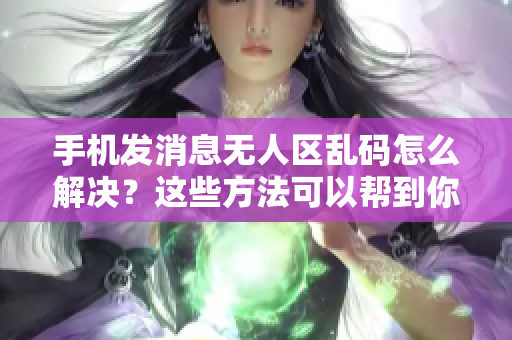 手机发消息无人区乱码怎么解决？这些方法可以帮到你