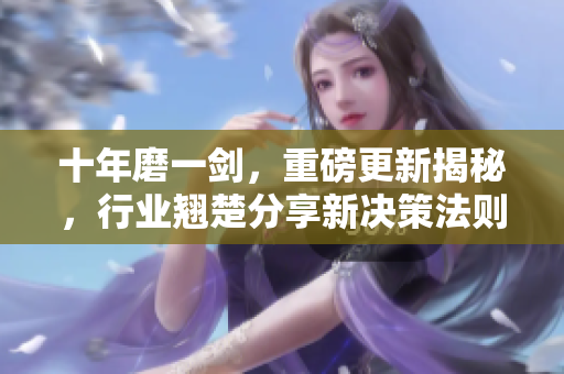 十年磨一剑，重磅更新揭秘，行业翘楚分享新决策法则