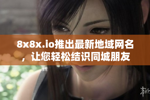 8x8x.io推出最新地域网名，让您轻松结识同城朋友