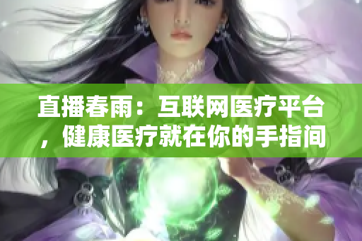 直播春雨：互联网医疗平台，健康医疗就在你的手指间