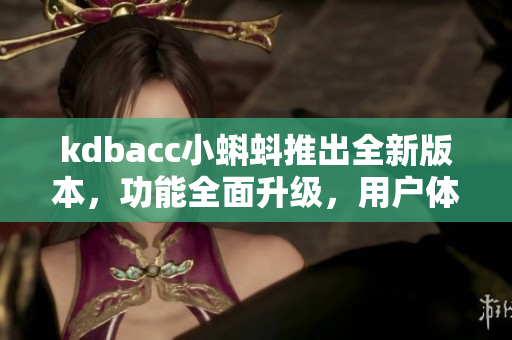 kdbacc小蝌蚪推出全新版本，功能全面升级，用户体验更加优质