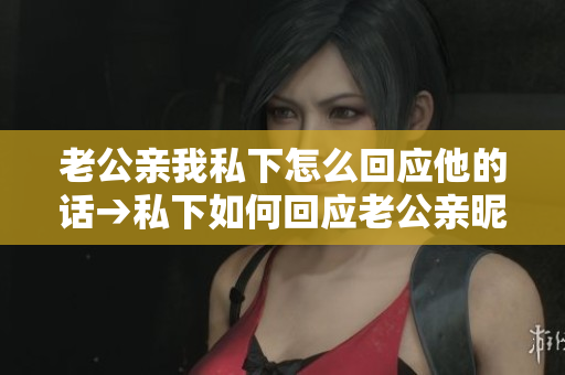 老公亲我私下怎么回应他的话→私下如何回应老公亲昵的举动