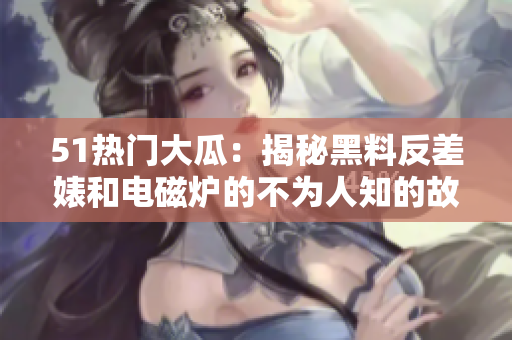 51热门大瓜：揭秘黑料反差婊和电磁炉的不为人知的故事