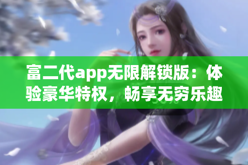 富二代app无限解锁版：体验豪华特权，畅享无穷乐趣