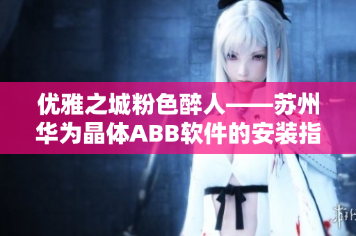 优雅之城粉色醉人——苏州华为晶体ABB软件的安装指南