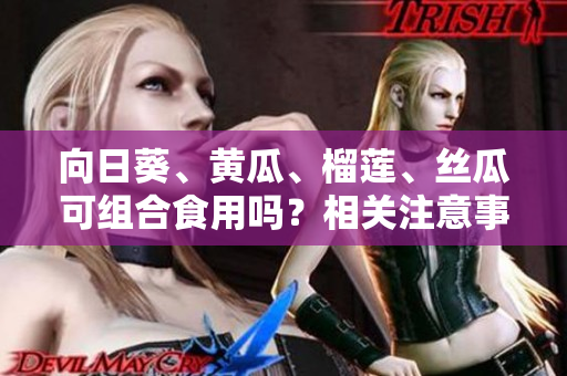 向日葵、黄瓜、榴莲、丝瓜可组合食用吗？相关注意事项分享