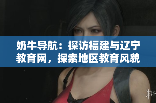 奶牛导航：探访福建与辽宁教育网，探索地区教育风貌