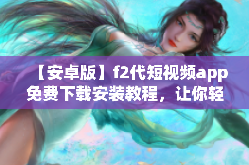 【安卓版】f2代短视频app免费下载安装教程，让你轻松享受视频创作乐趣