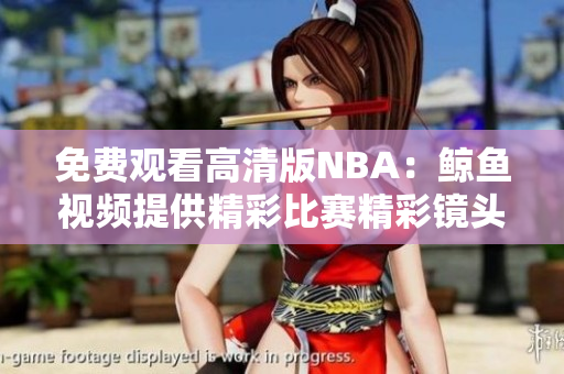 免费观看高清版NBA：鲸鱼视频提供精彩比赛精彩镜头!