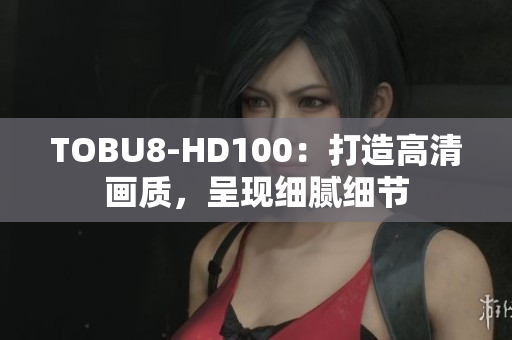 TOBU8-HD100：打造高清画质，呈现细腻细节