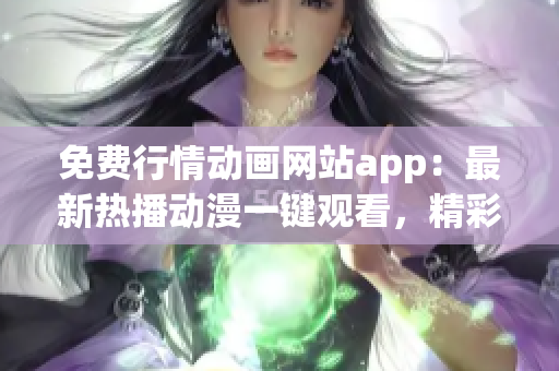 免费行情动画网站app：最新热播动漫一键观看，精彩内容尽在掌握 