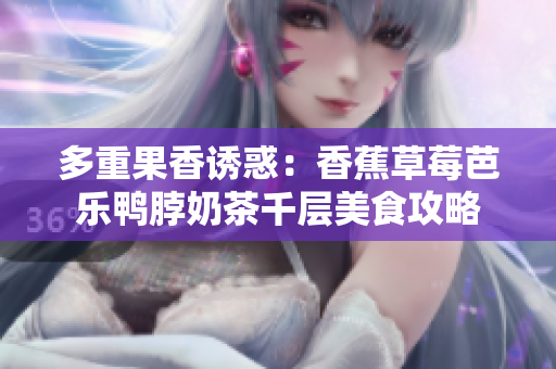 多重果香诱惑：香蕉草莓芭乐鸭脖奶茶千层美食攻略
