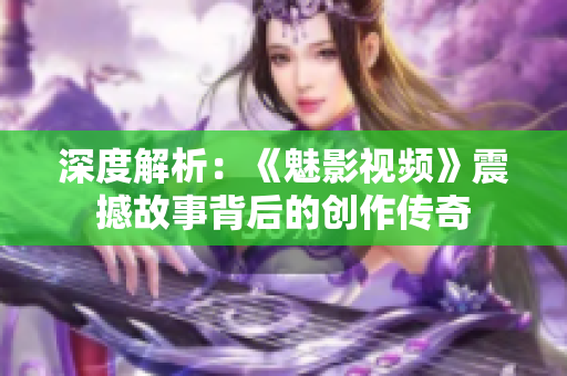 深度解析：《魅影视频》震撼故事背后的创作传奇