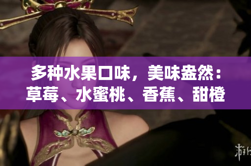 多种水果口味，美味盎然：草莓、水蜜桃、香蕉、甜橙、芒果_allinonetasty