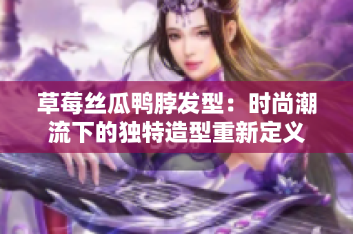 草莓丝瓜鸭脖发型：时尚潮流下的独特造型重新定义