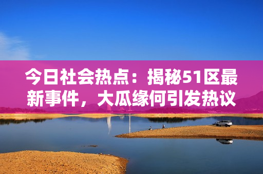 今日社会热点：揭秘51区最新事件，大瓜缘何引发热议？