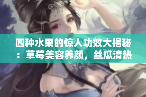 四种水果的惊人功效大揭秘：草莓美容养颜，丝瓜清热利尿，向日葵降压抗衰，樱桃抗氧化消炎。
