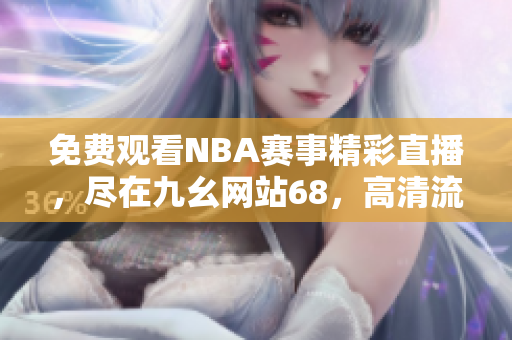 免费观看NBA赛事精彩直播，尽在九幺网站68，高清流畅体验给你不一样的NBA助力