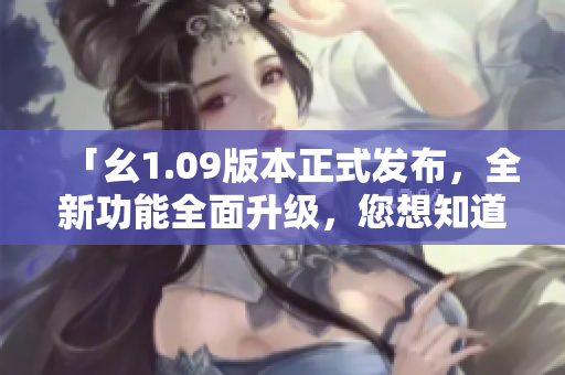 「幺1.09版本正式发布，全新功能全面升级，您想知道的一切都在这里！」
