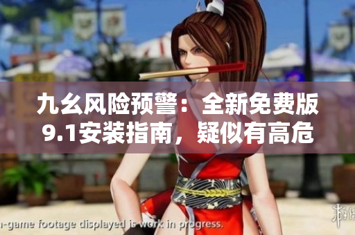 九幺风险预警：全新免费版9.1安装指南，疑似有高危风险？