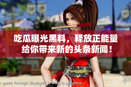吃瓜曝光黑料，释放正能量 给你带来新的头条新闻！