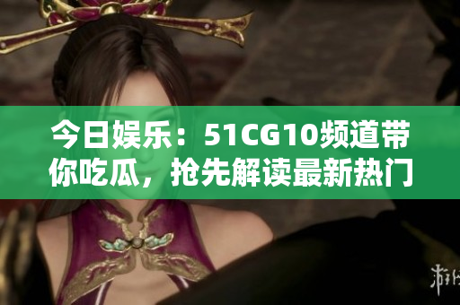今日娱乐：51CG10频道带你吃瓜，抢先解读最新热门资讯