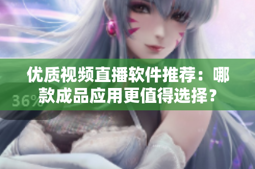 优质视频直播软件推荐：哪款成品应用更值得选择？