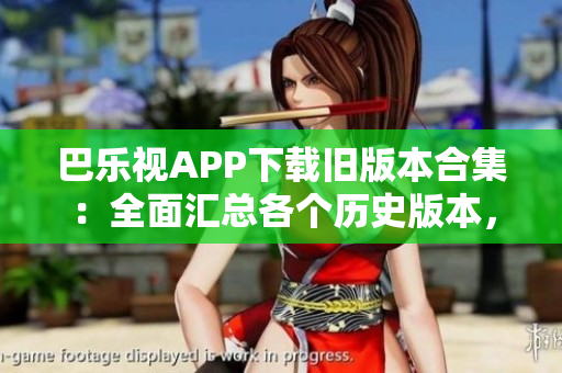 巴乐视APP下载旧版本合集：全面汇总各个历史版本，一网打尽