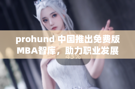 prohund 中国推出免费版MBA智库，助力职业发展