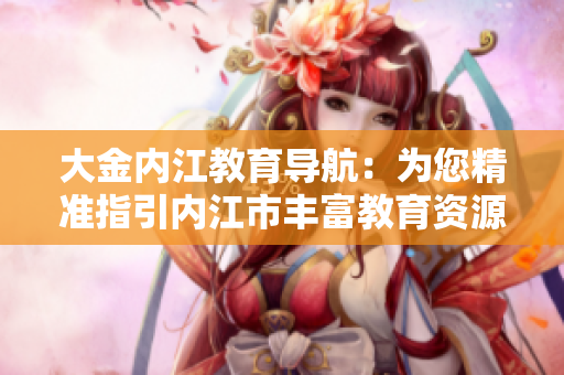 大金内江教育导航：为您精准指引内江市丰富教育资源