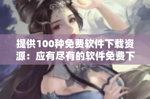 提供100种免费软件下载资源：应有尽有的软件免费下载大全