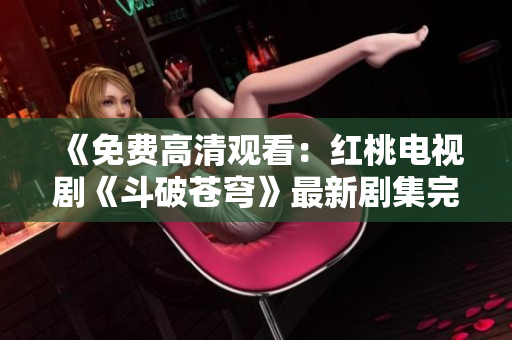 《免费高清观看：红桃电视剧《斗破苍穹》最新剧集完整版免费在线观看》
