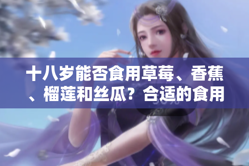 十八岁能否食用草莓、香蕉、榴莲和丝瓜？合适的食用方式和禁忌注意事项