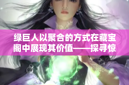 绿巨人以聚合的方式在藏宝阁中展现其价值——探寻惊喜与宝藏