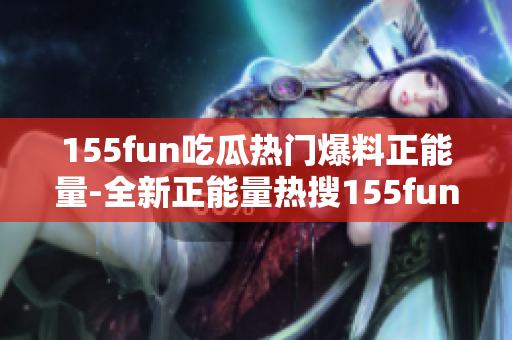 155fun吃瓜热门爆料正能量-全新正能量热搜155fun让你快乐吃瓜