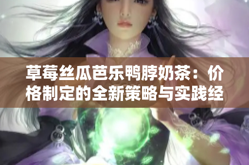 草莓丝瓜芭乐鸭脖奶茶：价格制定的全新策略与实践经验