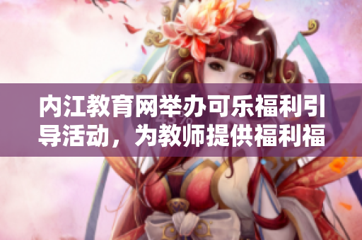 内江教育网举办可乐福利引导活动，为教师提供福利福利优惠 