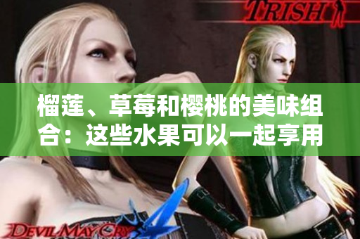 榴莲、草莓和樱桃的美味组合：这些水果可以一起享用吗？