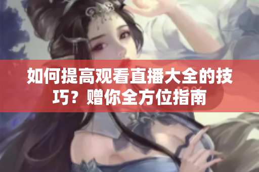 如何提高观看直播大全的技巧？赠你全方位指南