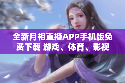 全新月相直播APP手机版免费下载 游戏、体育、影视全覆盖，精彩内容随时看
