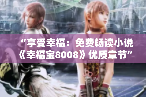 “享受幸福：免费畅读小说《幸福宝8008》优质章节”
