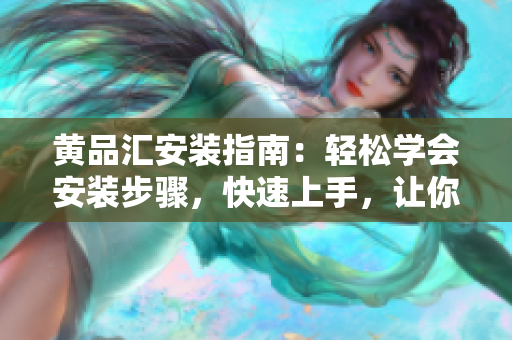 黄品汇安装指南：轻松学会安装步骤，快速上手，让你的生活更方便