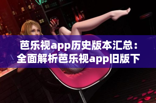 芭乐视app历史版本汇总：全面解析芭乐视app旧版下载安装攻略