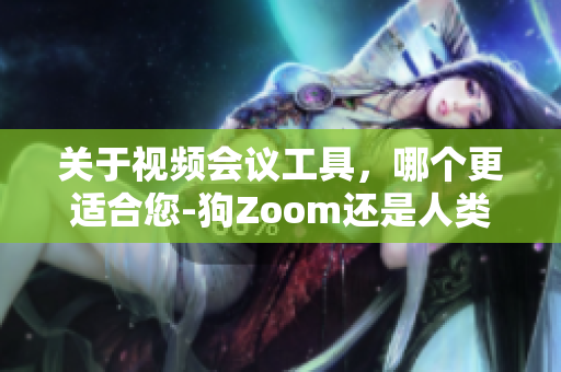 关于视频会议工具，哪个更适合您-狗Zoom还是人类Zoom