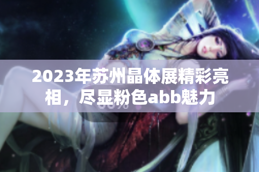 2023年苏州晶体展精彩亮相，尽显粉色abb魅力