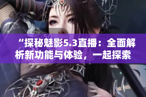 “探秘魅影5.3直播：全面解析新功能与体验，一起探索未来手机直播的可能性！”